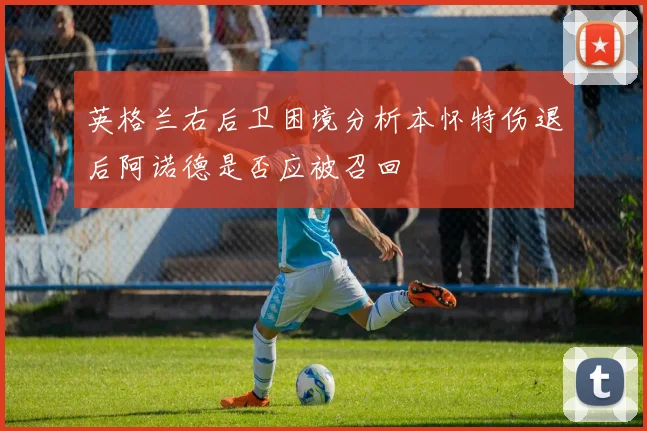 英格兰右后卫困境分析本怀特伤退后阿诺德是否应被召回