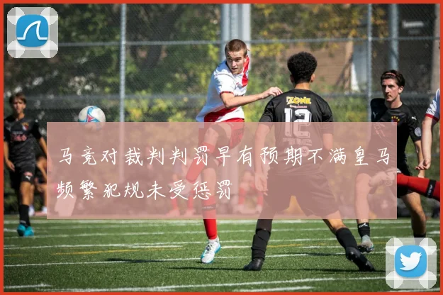 马竞对裁判判罚早有预期不满皇马频繁犯规未受惩罚