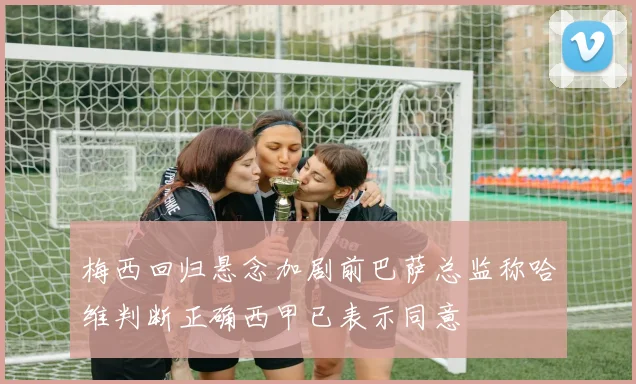 梅西回归悬念加剧前巴萨总监称哈维判断正确西甲已表示同意