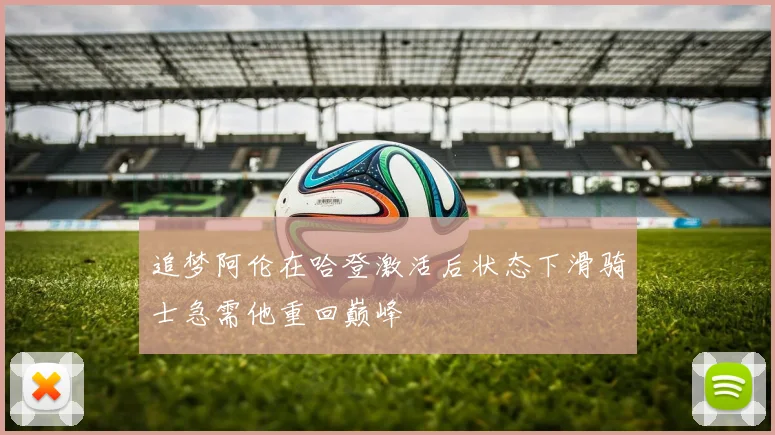 追梦阿伦在哈登激活后状态下滑骑士急需他重回巅峰