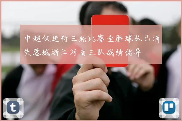 中超仅进行三轮比赛全胜球队已消失蓉城浙江河南三队战绩优异