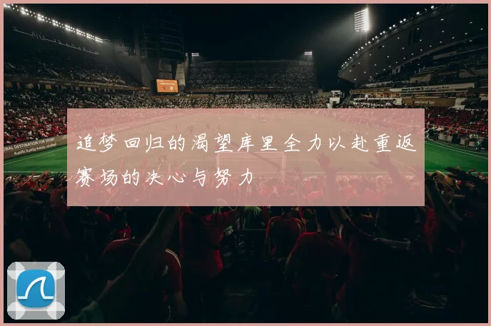 追梦回归的渴望库里全力以赴重返赛场的决心与努力