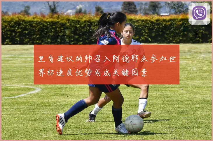 里肯建议纳帅召入阿德耶米参加世界杯速度优势或成关键因素