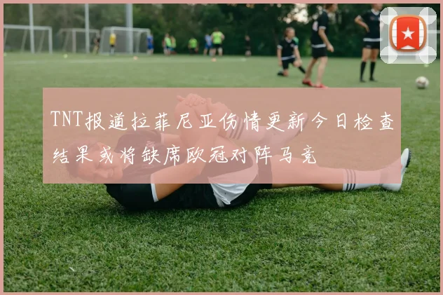 TNT报道拉菲尼亚伤情更新今日检查结果或将缺席欧冠对阵马竞