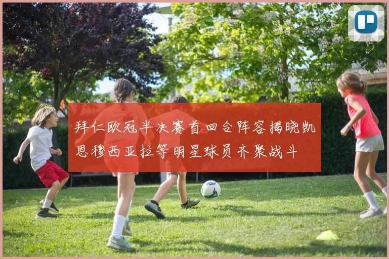拜仁欧冠半决赛首回合阵容揭晓凯恩穆西亚拉等明星球员齐聚战斗