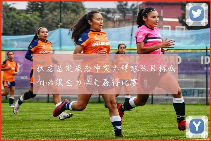 狄龙坚定表态冲突无碍球队目标我们必须全力以赴赢得比赛