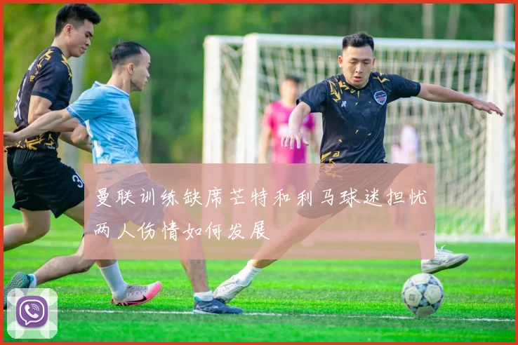 曼联训练缺席芒特和利马球迷担忧两人伤情如何发展