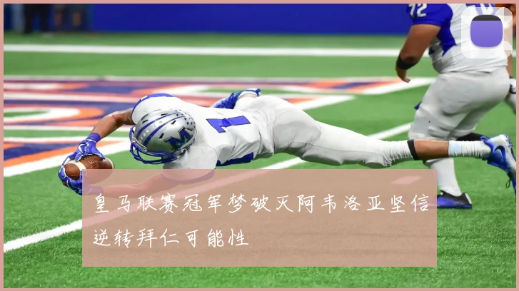 皇马联赛冠军梦破灭阿韦洛亚坚信逆转拜仁可能性