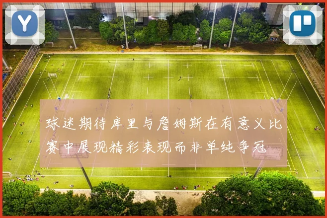 球迷期待库里与詹姆斯在有意义比赛中展现精彩表现而非单纯争冠