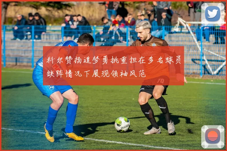 科尔赞扬追梦勇挑重担在多名球员缺阵情况下展现领袖风范