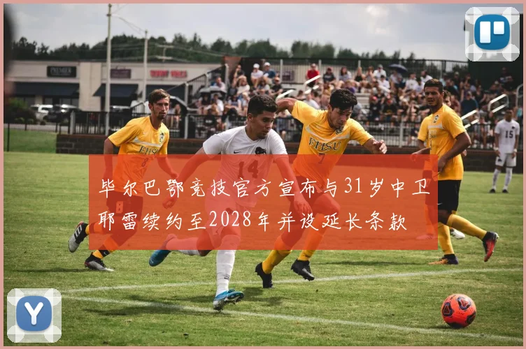 毕尔巴鄂竞技官方宣布与31岁中卫耶雷续约至2028年并设延长条款