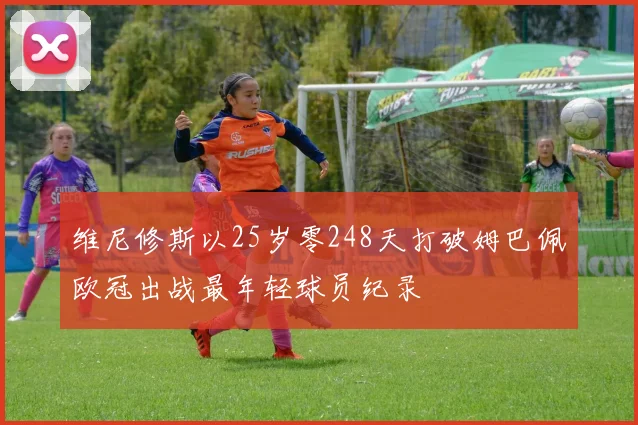 维尼修斯以25岁零248天打破姆巴佩欧冠出战最年轻球员纪录