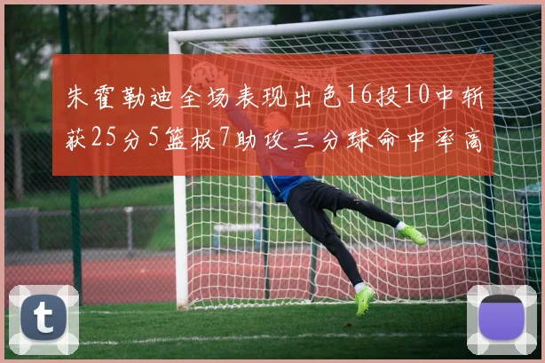 朱霍勒迪全场表现出色16投10中斩获25分5篮板7助攻三分球命中率高达44