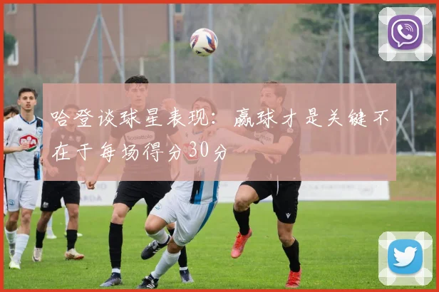 哈登谈球星表现：赢球才是关键不在于每场得分30分