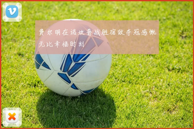 费尔明在诺坎普战胜宿敌夺冠感慨无比幸福时刻