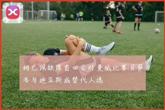 姆巴佩缺席首回合对曼城比赛贡萨洛与迪亚斯成替代人选