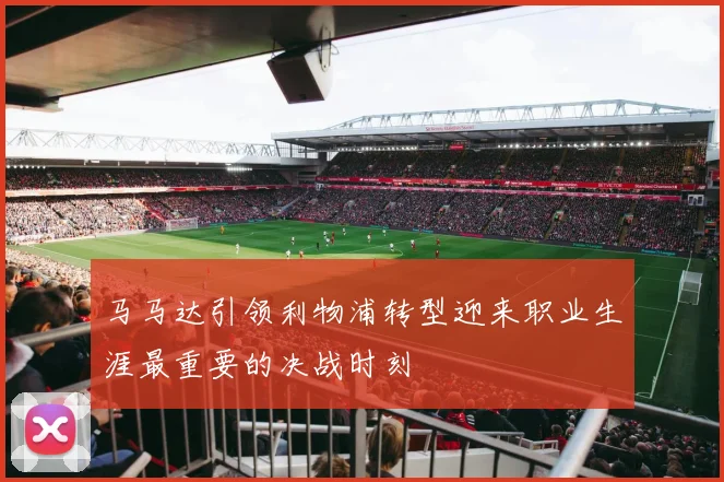 马马达引领利物浦转型迎来职业生涯最重要的决战时刻