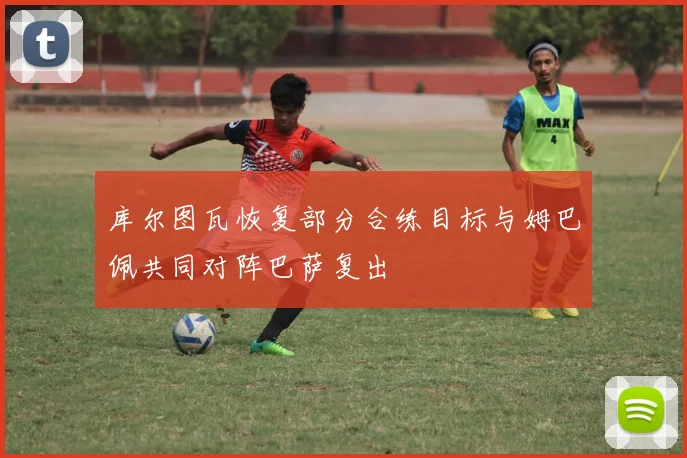 库尔图瓦恢复部分合练目标与姆巴佩共同对阵巴萨复出
