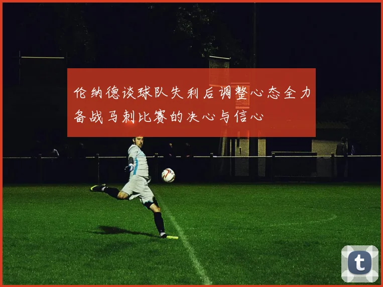 伦纳德谈球队失利后调整心态全力备战马刺比赛的决心与信心