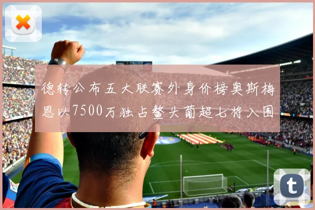 德转公布五大联赛外身价榜奥斯梅恩以7500万独占鳌头葡超七将入围