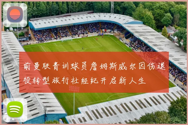 前曼联青训球员詹姆斯威尔因伤退役转型旅行社经纪开启新人生