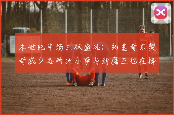 本世纪半场三双盛况：约基奇东契奇威少各两次小萨与新鹰王也在榜单之中