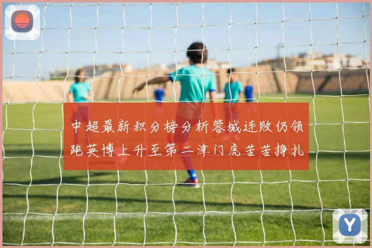中超最新积分榜分析蓉城连败仍领跑英博上升至第二津门虎苦苦挣扎垫底