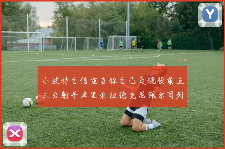 小波特自信宣言称自己是现役前五三分射手库里利拉德克尼佩尔同列其中