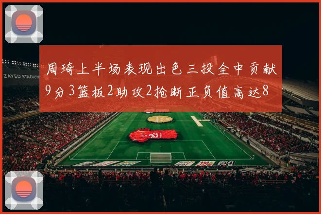 周琦上半场表现出色三投全中贡献9分3篮板2助攻2抢断正负值高达8