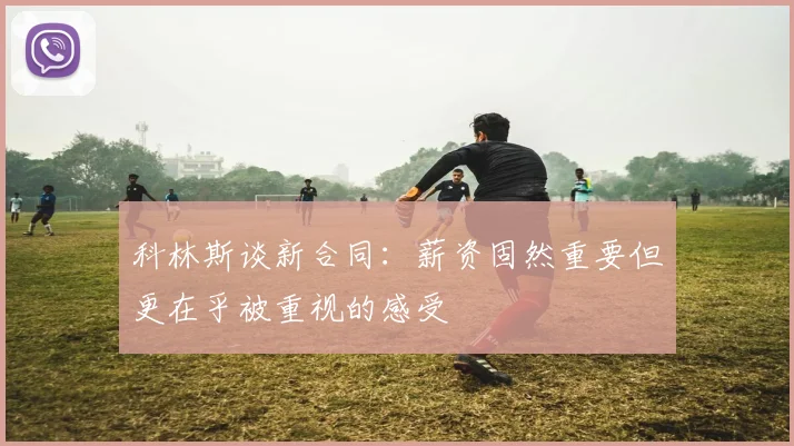 科林斯谈新合同：薪资固然重要但更在乎被重视的感受
