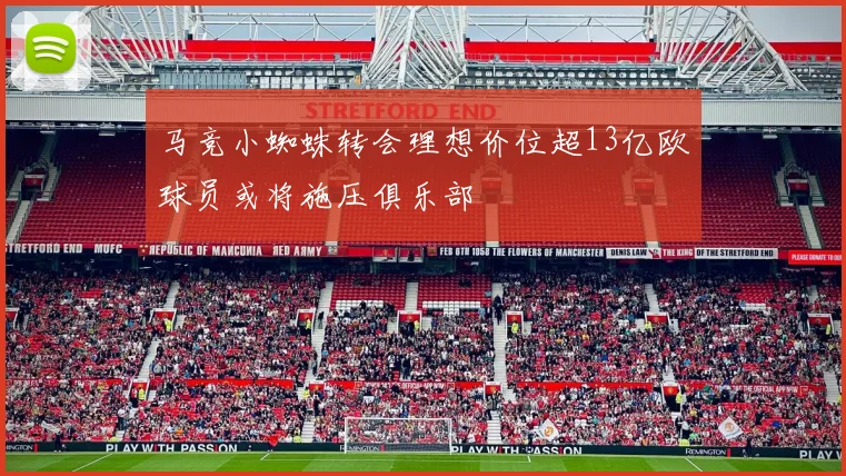 马竞小蜘蛛转会理想价位超13亿欧球员或将施压俱乐部