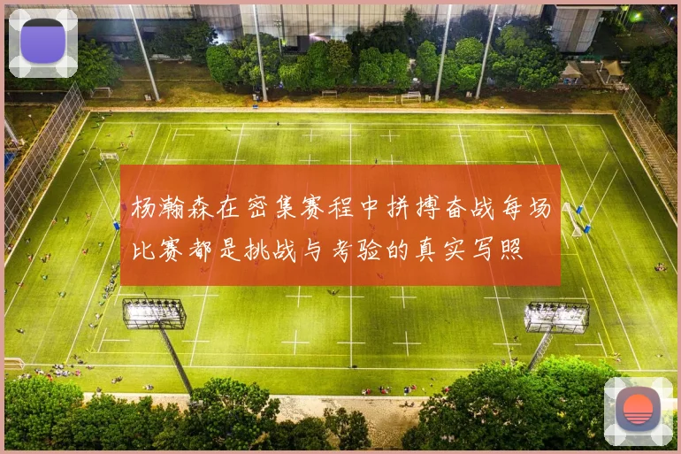 杨瀚森在密集赛程中拼搏奋战每场比赛都是挑战与考验的真实写照