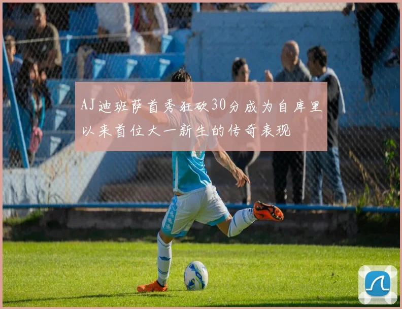 AJ迪班萨首秀狂砍30分成为自库里以来首位大一新生的传奇表现