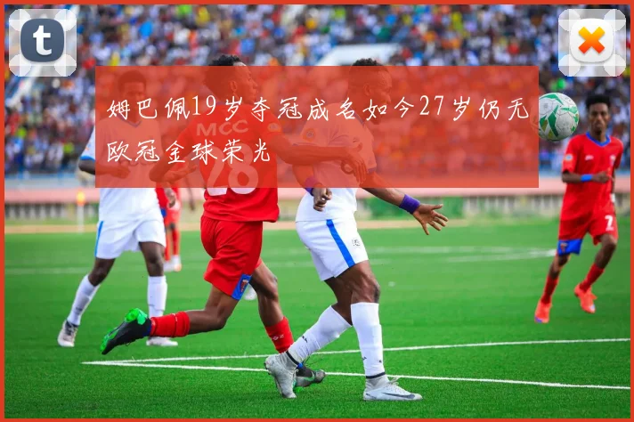 姆巴佩19岁夺冠成名如今27岁仍无欧冠金球荣光