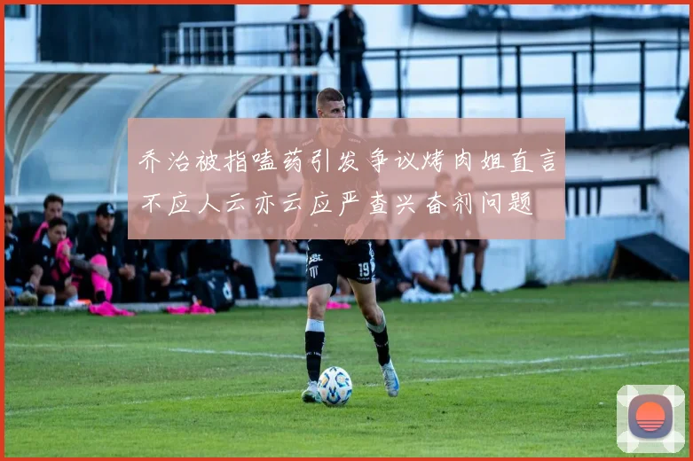 乔治被指嗑药引发争议烤肉姐直言不应人云亦云应严查兴奋剂问题