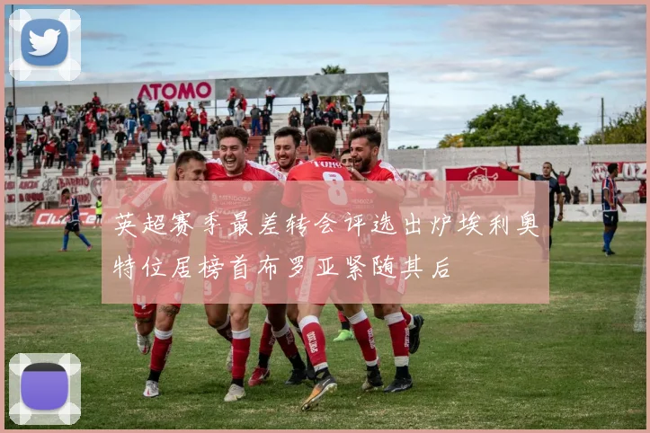 英超赛季最差转会评选出炉埃利奥特位居榜首布罗亚紧随其后
