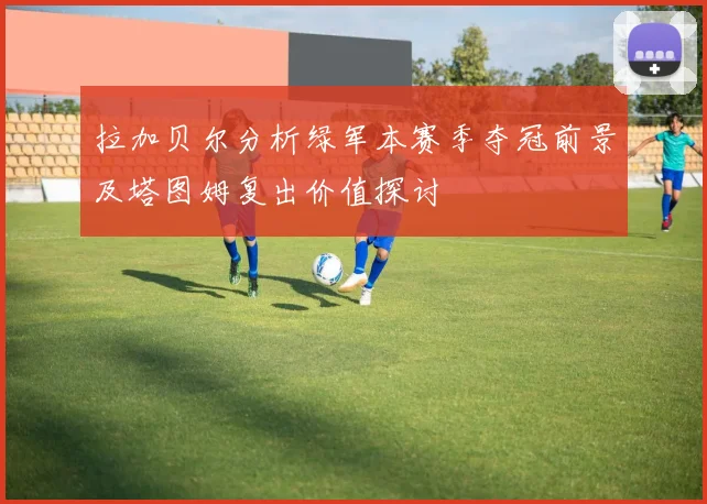拉加贝尔分析绿军本赛季夺冠前景及塔图姆复出价值探讨