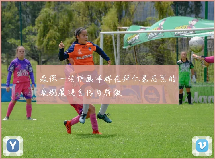 森保一谈伊藤洋辉在拜仁慕尼黑的表现展现自信与骄傲