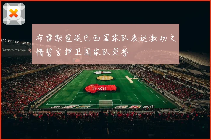 布雷默重返巴西国家队表达激动之情誓言捍卫国家队荣誉
