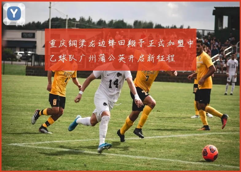重庆铜梁龙边锋田翔予正式加盟中乙球队广州蒲公英开启新征程
