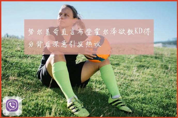 努尔基奇直言布登霍尔泽欲教KD得分背后深意引发热议