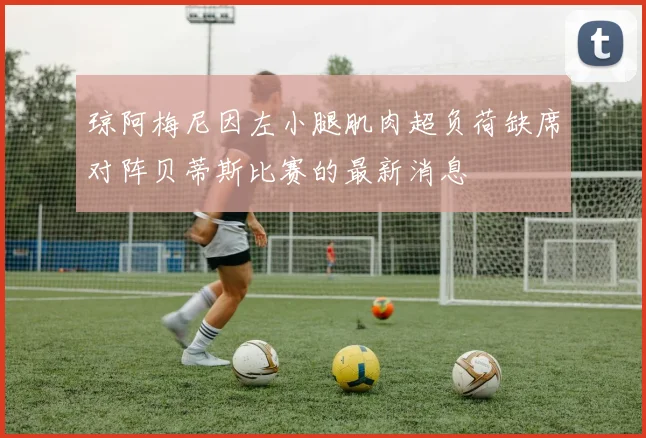 琼阿梅尼因左小腿肌肉超负荷缺席对阵贝蒂斯比赛的最新消息