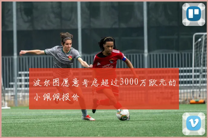 波尔图愿意考虑超过3000万欧元的小佩佩报价