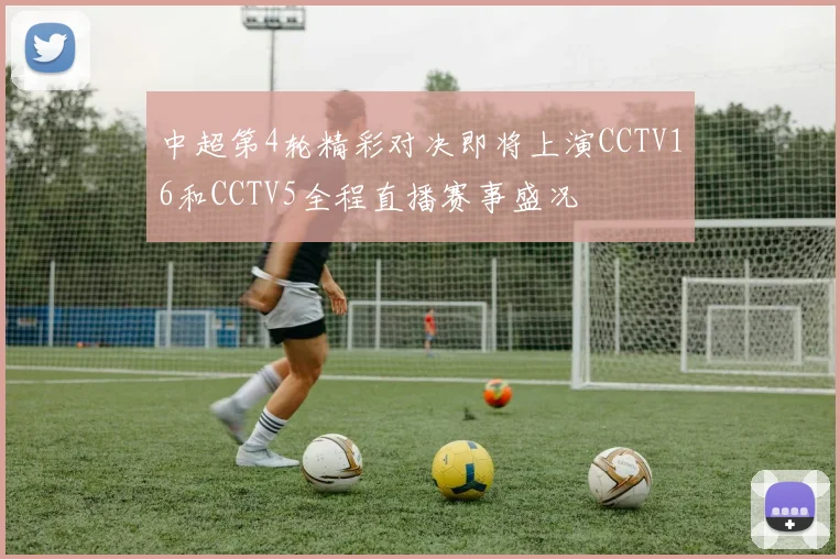 中超第4轮精彩对决即将上演CCTV16和CCTV5全程直播赛事盛况