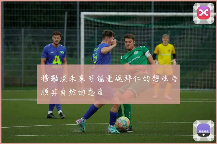 穆勒谈未来可能重返拜仁的想法与顺其自然的态度